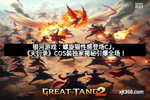 银河游戏：螺旋猫性感登场CJ，《天衍录》COS装独家揭秘引爆全场！