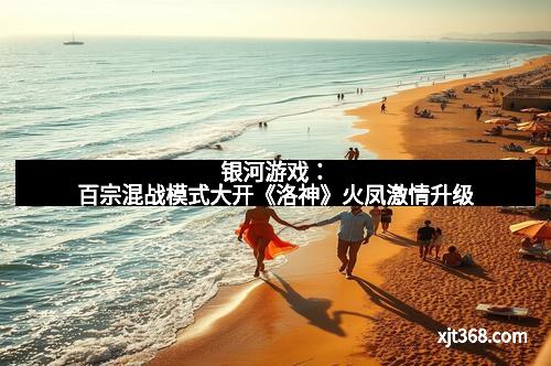 银河游戏：百宗混战模式大开《洛神》火凤激情升级
