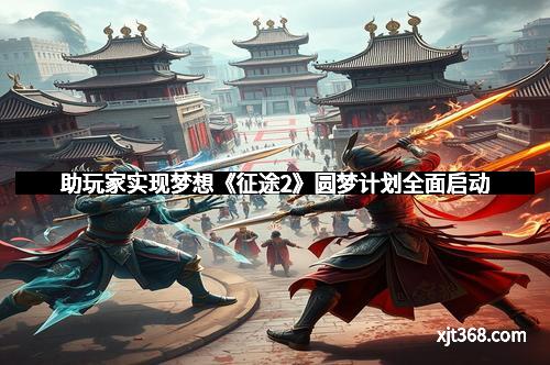 助玩家实现梦想《征途2》圆梦计划全面启动