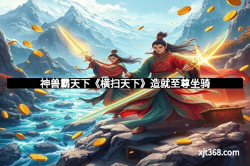 神兽霸天下《横扫天下》造就至尊坐骑